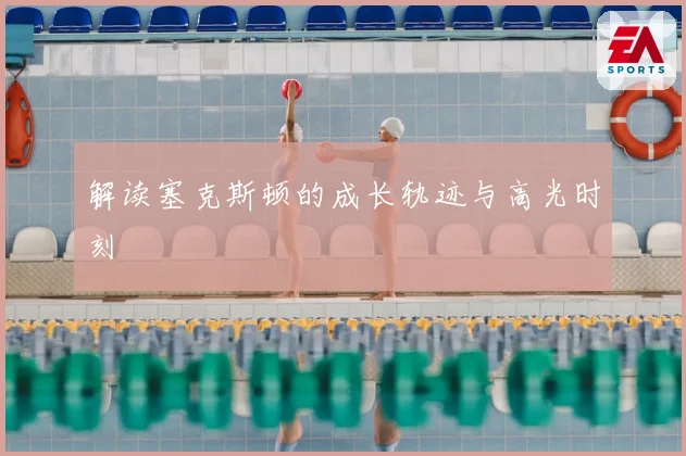 解读塞克斯顿的成长轨迹与高光时刻