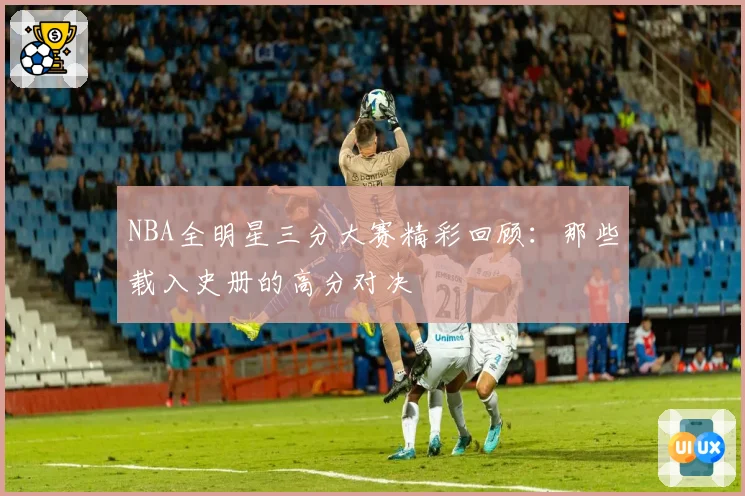 NBA全明星三分大赛精彩回顾:那些载入史册的高分对决