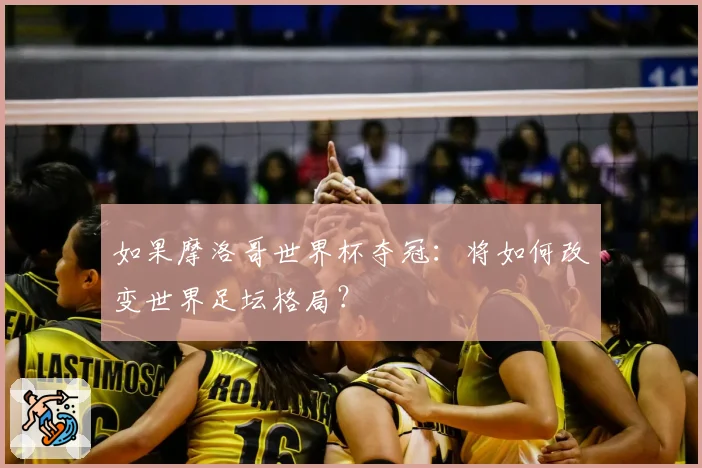 如果摩洛哥世界杯夺冠:将如何改变世界足坛格局?