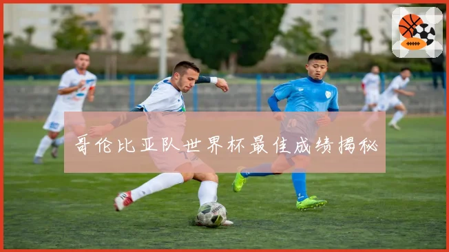 哥伦比亚队世界杯最佳成绩揭秘