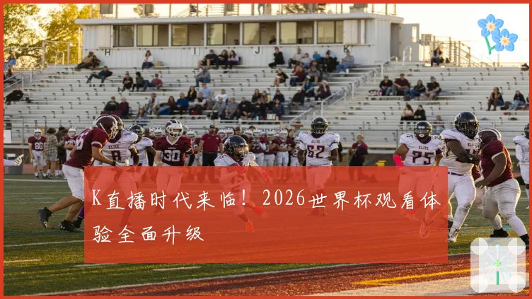 K直播时代来临!2026世界杯观看体验全面升级