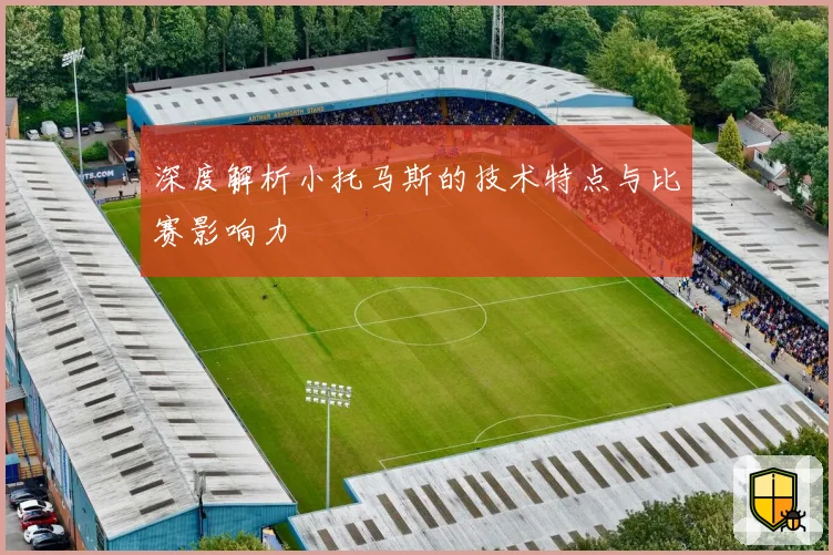 深度解析小托马斯的技术特点与比赛影响力