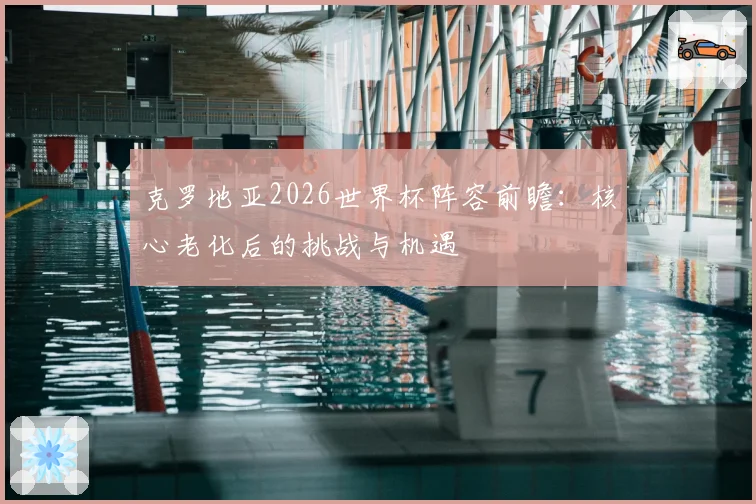 克罗地亚2026世界杯阵容前瞻：核心老化后的挑战与机遇