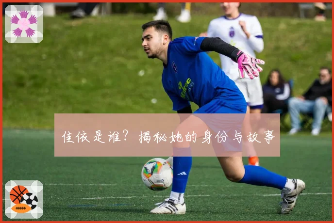 佳依是谁？揭秘她的身份与故事