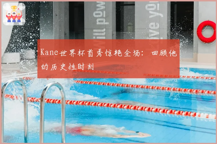 Kane世界杯首秀惊艳全场:回顾他的历史性时刻
