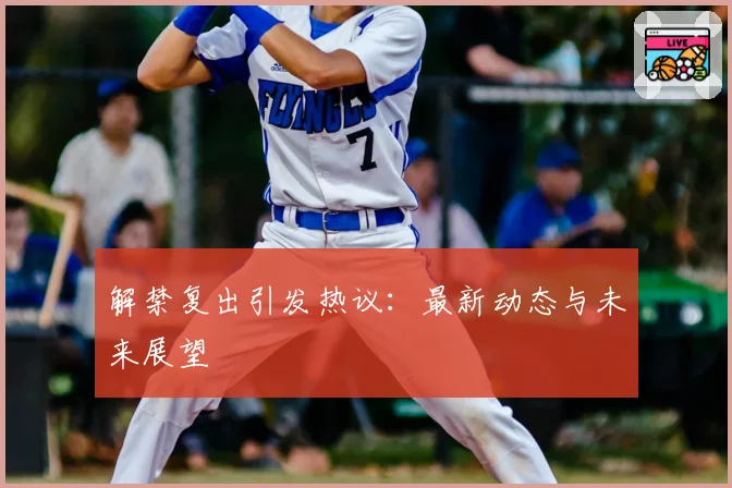 解禁复出引发热议:最新动态与未来展望