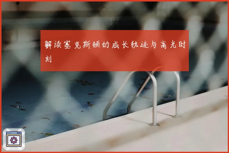 解读塞克斯顿的成长轨迹与高光时刻
