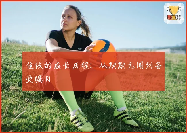 佳依的成长历程：从默默无闻到备受瞩目