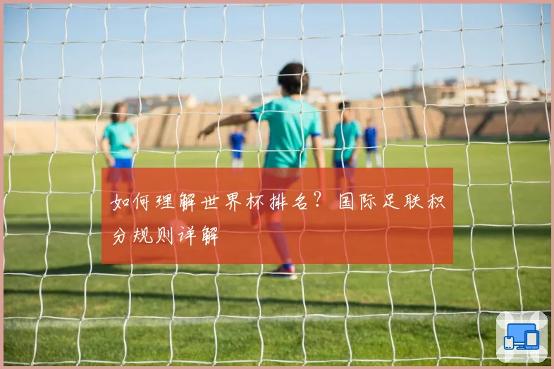 如何理解世界杯排名?国际足联积分规则详解