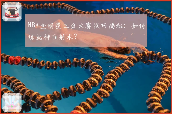 NBA全明星三分大赛技巧揭秘:如何练就神准射术?