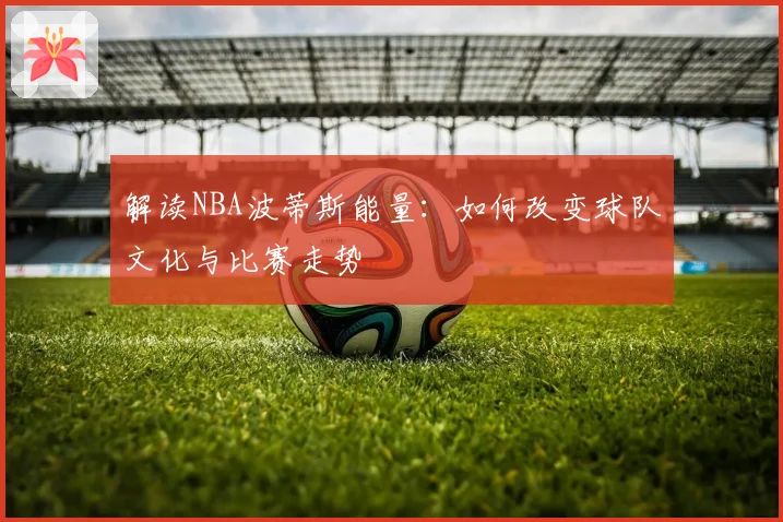 解读NBA波蒂斯能量：如何改变球队文化与比赛走势
