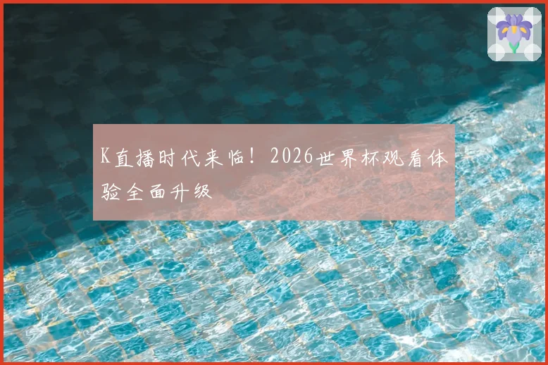 K直播时代来临!2026世界杯观看体验全面升级