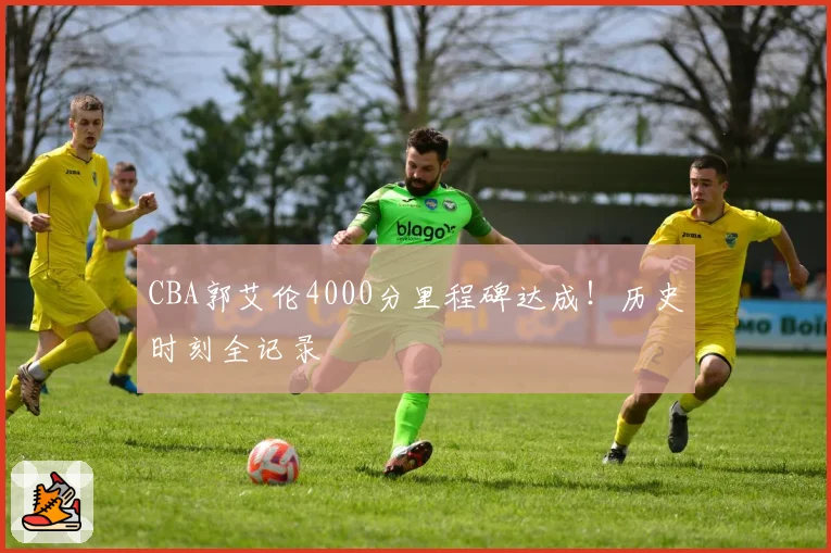 CBA郭艾伦4000分里程碑达成!历史时刻全记录