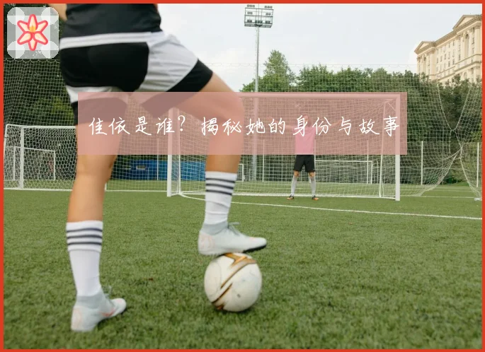 佳依是谁?揭秘她的身份与故事