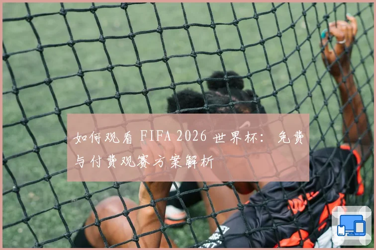如何观看 FIFA 2026 世界杯：免费与付费观赛方案解析
