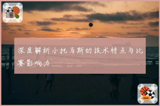 深度解析小托马斯的技术特点与比赛影响力