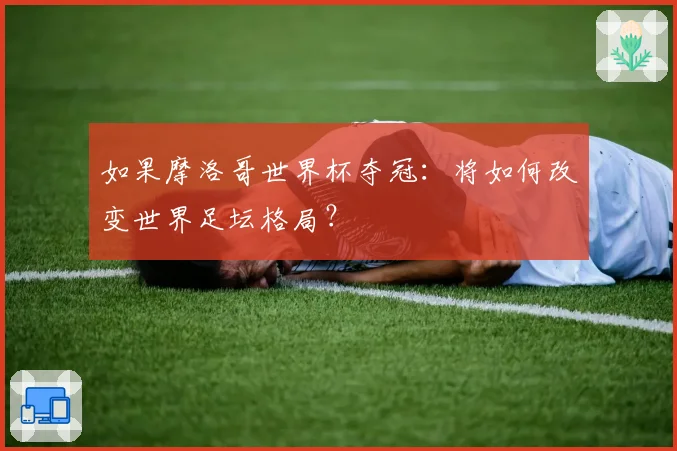 如果摩洛哥世界杯夺冠:将如何改变世界足坛格局?